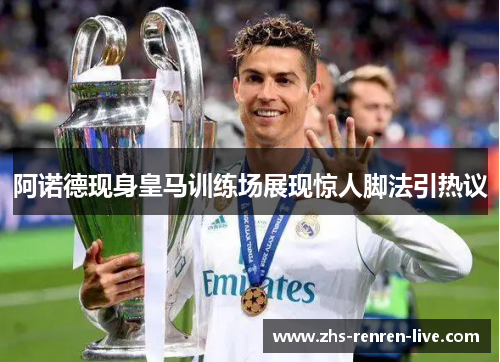 阿诺德现身皇马训练场展现惊人脚法引热议