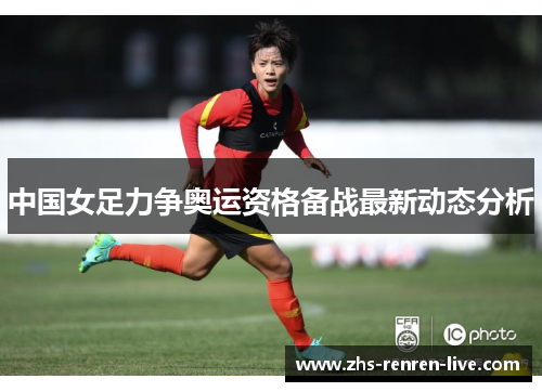 中国女足力争奥运资格备战最新动态分析