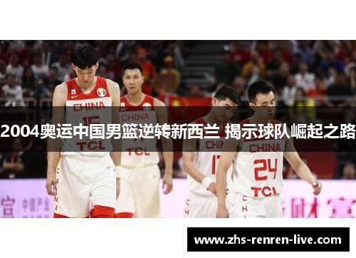 2004奥运中国男篮逆转新西兰 揭示球队崛起之路