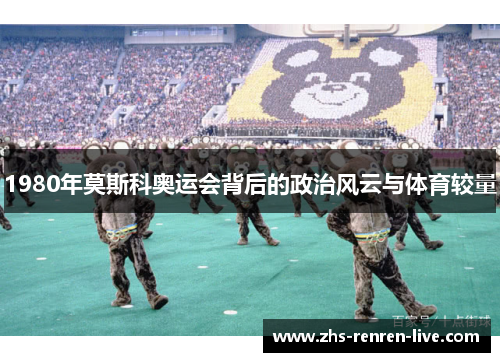 1980年莫斯科奥运会背后的政治风云与体育较量 1980年莫斯科奥运会背后的政治风云与体育较量