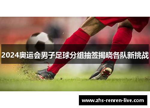 2024奥运会男子足球分组抽签揭晓各队新挑战 2024奥运会男子足球分组抽签揭晓各队新挑战